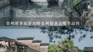 贵州避暑旅游攻略贵州避暑去哪里凉快