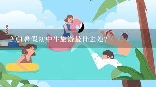 2021暑假初中生旅游最佳去处？