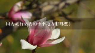 国内旅行必去的十个地方有哪些？