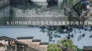 56月份国内适合带父母出去旅游的地方有哪些，1周