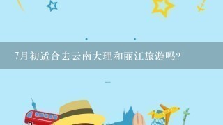 7月初适合去云南大理和丽江旅游吗？