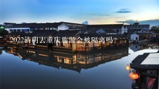 2022清明去重庆旅游会被隔离吗？