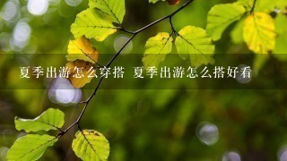 夏季出游怎么穿搭 夏季出游怎么搭好看