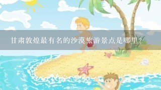 甘肃敦煌最有名的沙漠旅游景点是哪里？