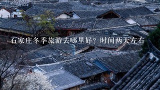 石家庄冬季旅游去哪里好？时间两天左右