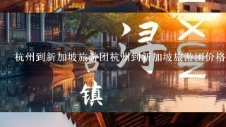 杭州到新加坡旅游团杭州到新加坡旅游团价格