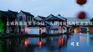 去威海旅游要多少钱，天津国旅威海旅游团报价