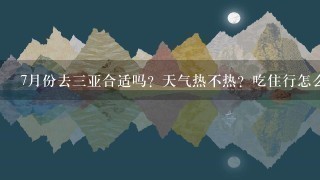 7月份去3亚合适吗？天气热不热？吃住行怎么安排呢？ 不要太复杂，不要复制，简单明了就好，谢谢。