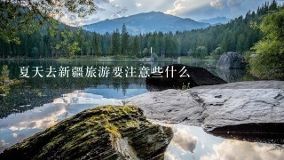 夏天去新疆旅游要注意些什么