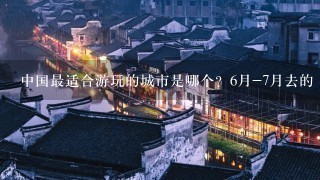 中国最适合游玩的城市是哪个？6月-7月去的