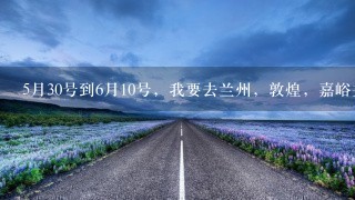 5月30号到6月10号，我要去兰州，敦煌，嘉峪关，宁夏，中卫，银川，内蒙古，包头，呼和浩特旅游。