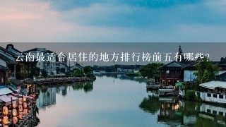 云南最适合居住的地方排行榜前5有哪些？