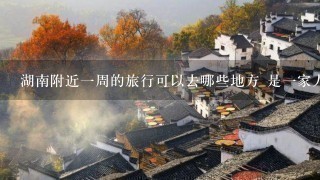 湖南附近1周的旅行可以去哪些地方 是1家人的旅行，不跟团 希望去周边省市，重庆，贵州江西都行