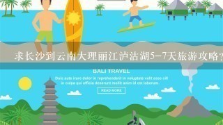 求长沙到云南大理丽江泸沽湖5-7天旅游攻略？