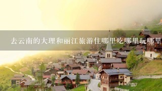 去云南的大理和丽江旅游住哪里吃哪里玩哪里较为好？