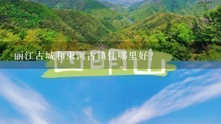 丽江古城和束河古镇住哪里好？