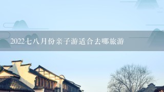 202278月份亲子游适合去哪旅游