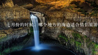 7月份的时候，哪个地方的海边适合情侣旅游?自助游3天或者5天大概需要多少钱(低消费)。。。...