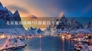 北京旅游攻略5日游最佳方案？