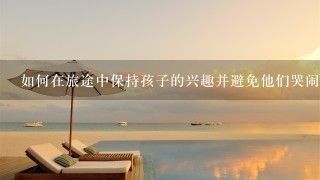 如何在旅途中保持孩子的兴趣并避免他们哭闹不停的情况发生？