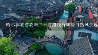 哈尔滨旅游攻略二日游路线有哪些自然风景选择?