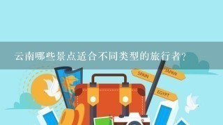 云南哪些景点适合不同类型的旅行者?