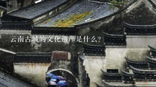 云南古城的文化遗产是什么?