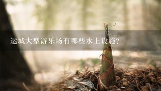 运城大型游乐场有哪些水上设施?