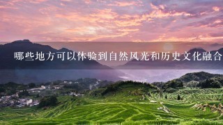 哪些地方可以体验到自然风光和历史文化融合的景点?