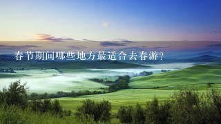 春节期间哪些地方最适合去春游?